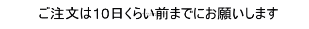 ご注文は10日くらい前までにお願いします