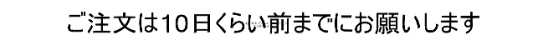 ご注文は10日くらい前までにお願いします